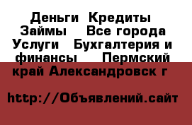 Деньги. Кредиты. Займы. - Все города Услуги » Бухгалтерия и финансы   . Пермский край,Александровск г.